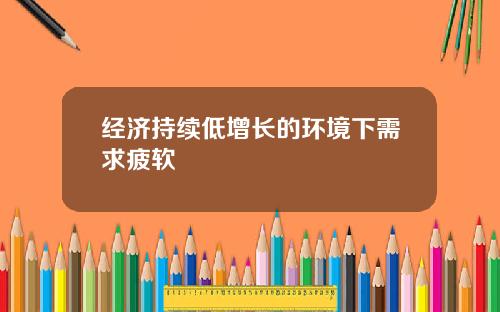 经济持续低增长的环境下需求疲软