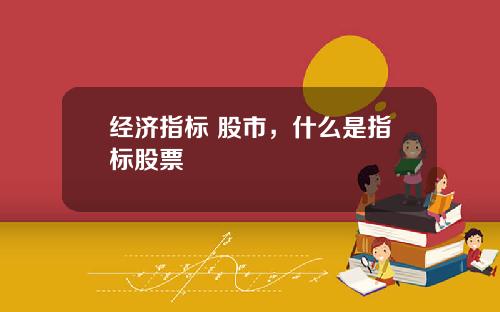 经济指标 股市，什么是指标股票