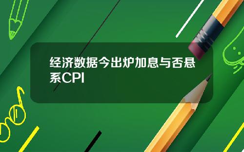 经济数据今出炉加息与否悬系CPI