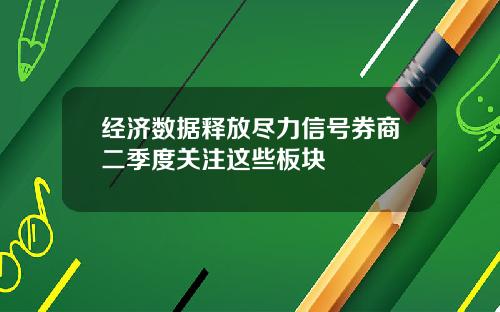 经济数据释放尽力信号券商二季度关注这些板块