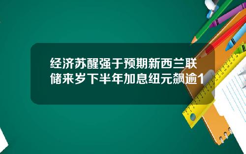 经济苏醒强于预期新西兰联储来岁下半年加息纽元飙逾1