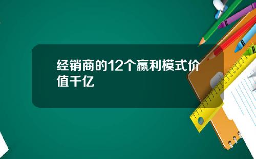 经销商的12个赢利模式价值千亿