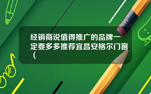 经销商说值得推广的品牌一定要多多推荐宜昌安格尔门窗（