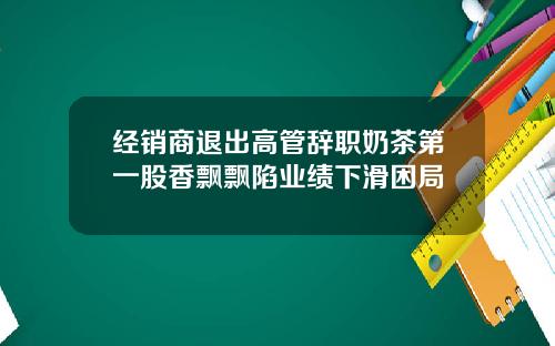 经销商退出高管辞职奶茶第一股香飘飘陷业绩下滑困局
