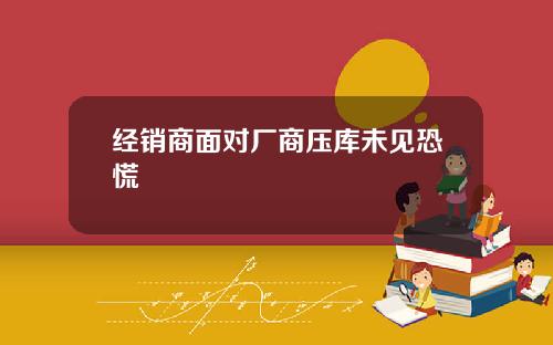经销商面对厂商压库未见恐慌