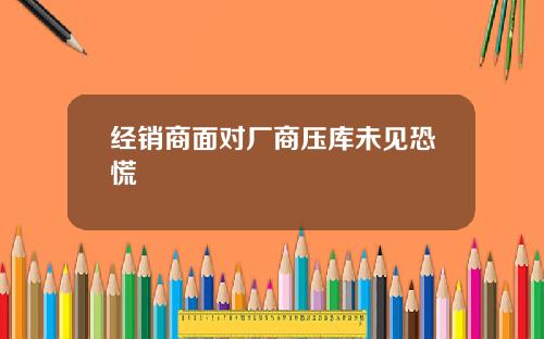 经销商面对厂商压库未见恐慌