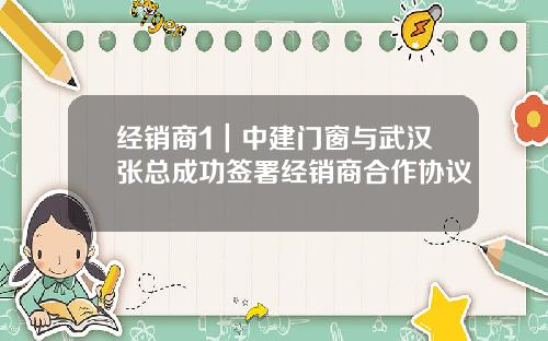经销商1｜中建门窗与武汉张总成功签署经销商合作协议