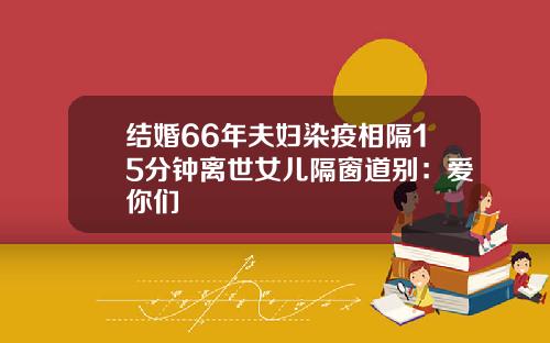 结婚66年夫妇染疫相隔15分钟离世女儿隔窗道别：爱你们