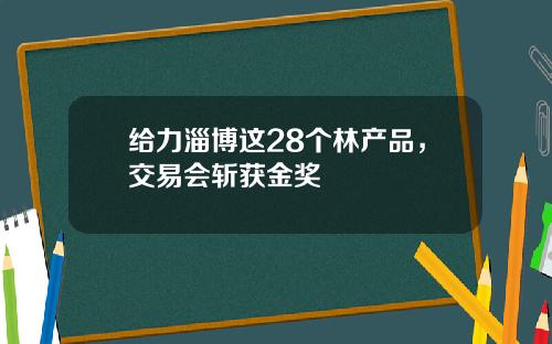 给力淄博这28个林产品，交易会斩获金奖