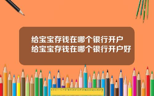 给宝宝存钱在哪个银行开户给宝宝存钱在哪个银行开户好