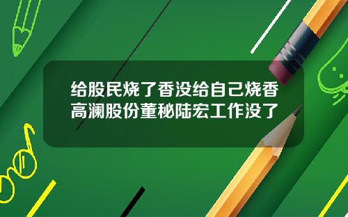 给股民烧了香没给自己烧香高澜股份董秘陆宏工作没了