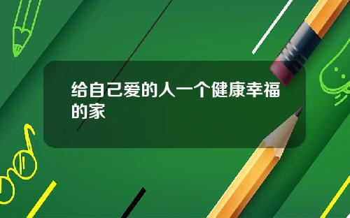 给自己爱的人一个健康幸福的家