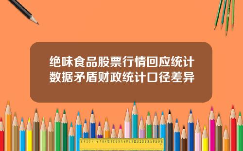 绝味食品股票行情回应统计数据矛盾财政统计口径差异