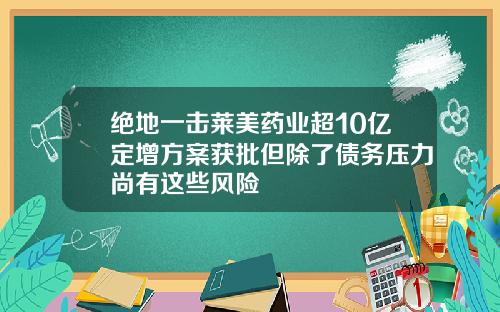 绝地一击莱美药业超10亿定增方案获批但除了债务压力尚有这些风险