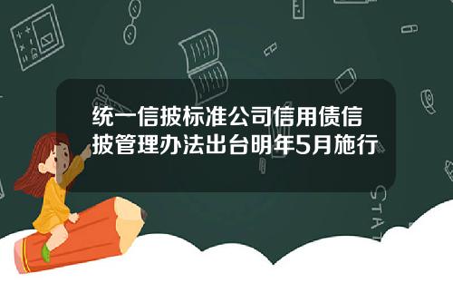 统一信披标准公司信用债信披管理办法出台明年5月施行