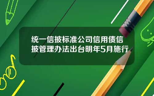 统一信披标准公司信用债信披管理办法出台明年5月施行