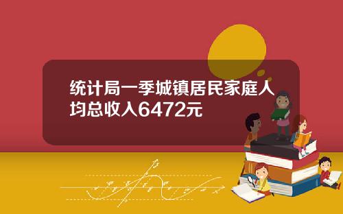 统计局一季城镇居民家庭人均总收入6472元