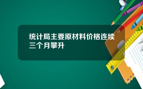统计局主要原材料价格连续三个月攀升