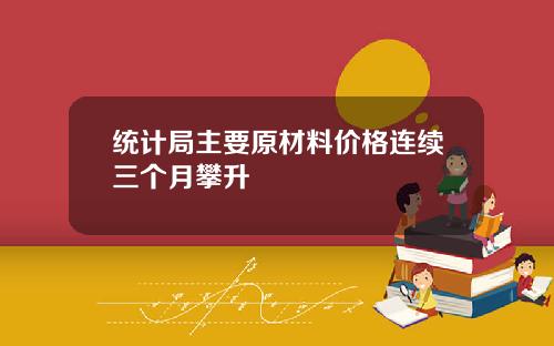 统计局主要原材料价格连续三个月攀升