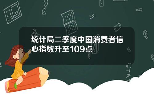 统计局二季度中国消费者信心指数升至109点