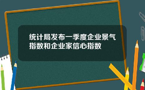 统计局发布一季度企业景气指数和企业家信心指数