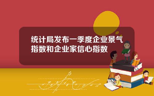 统计局发布一季度企业景气指数和企业家信心指数