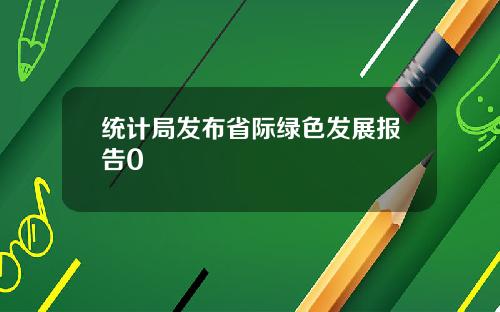 统计局发布省际绿色发展报告0