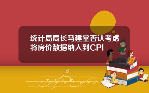 统计局局长马建堂否认考虑将房价数据纳入到CPI