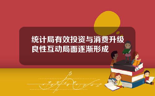 统计局有效投资与消费升级良性互动局面逐渐形成