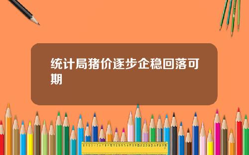 统计局猪价逐步企稳回落可期