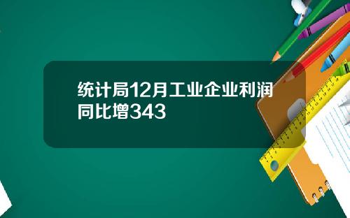 统计局12月工业企业利润同比增343
