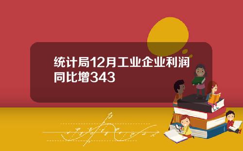统计局12月工业企业利润同比增343