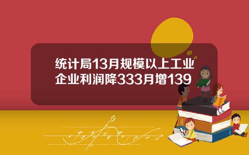 统计局13月规模以上工业企业利润降333月增139
