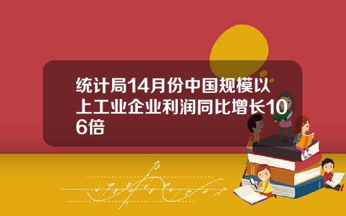 统计局14月份中国规模以上工业企业利润同比增长106倍