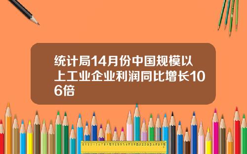 统计局14月份中国规模以上工业企业利润同比增长106倍