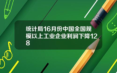 统计局16月份中国全国规模以上工业企业利润下降128