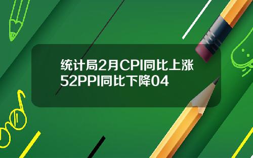 统计局2月CPI同比上涨52PPI同比下降04