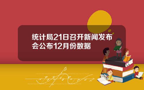 统计局21日召开新闻发布会公布12月份数据