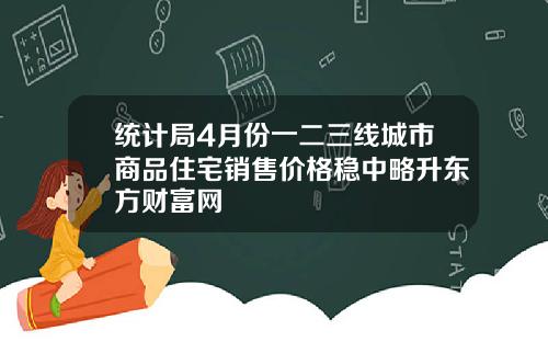 统计局4月份一二三线城市商品住宅销售价格稳中略升东方财富网
