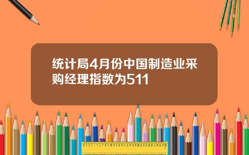统计局4月份中国制造业采购经理指数为511