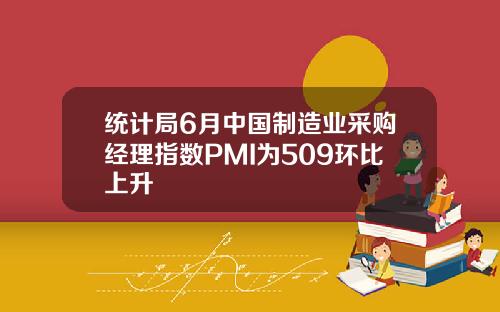 统计局6月中国制造业采购经理指数PMI为509环比上升