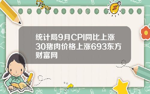统计局9月CPI同比上涨30猪肉价格上涨693东方财富网