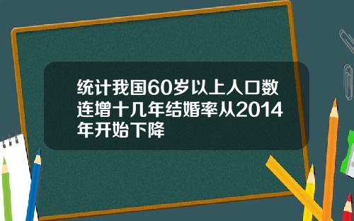统计我国60岁以上人口数连增十几年结婚率从2014年开始下降