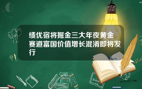 绩优宿将掘金三大年夜黄金赛道富国价值增长混淆即将发行