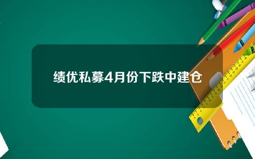 绩优私募4月份下跌中建仓