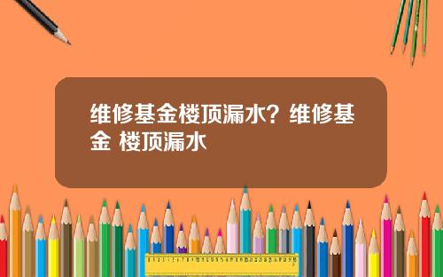 维修基金楼顶漏水？维修基金 楼顶漏水
