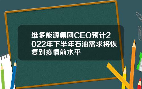 维多能源集团CEO预计2022年下半年石油需求将恢复到疫情前水平
