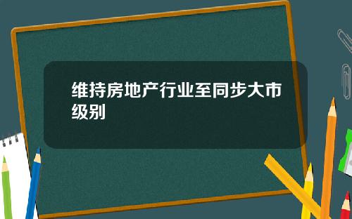 维持房地产行业至同步大市级别