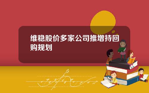 维稳股价多家公司推增持回购规划