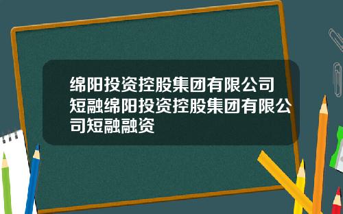 绵阳投资控股集团有限公司短融绵阳投资控股集团有限公司短融融资